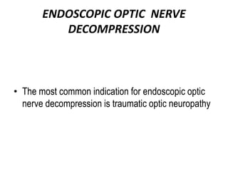 ENDOSCOPIC OPTIC NERVE
DECOMPRESSION
• The most common indication for endoscopic optic
nerve decompression is traumatic optic neuropathy
 