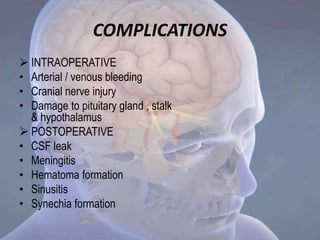 COMPLICATIONS
 INTRAOPERATIVE
• Arterial / venous bleeding
• Cranial nerve injury
• Damage to pituitary gland , stalk
& hypothalamus
 POSTOPERATIVE
• CSF leak
• Meningitis
• Hematoma formation
• Sinusitis
• Synechia formation
 
