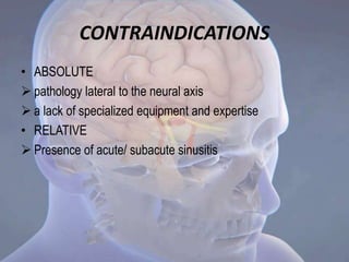 CONTRAINDICATIONS
• ABSOLUTE
 pathology lateral to the neural axis
 a lack of specialized equipment and expertise
• RELATIVE
 Presence of acute/ subacute sinusitis
 