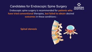 Candidates for Endoscopic Spine Surgery
Spinal stenosis
Endoscopic spine surgery is recommended for patients who
have tried conventional therapies, but failed to obtain desired
outcomes in these conditions :
 