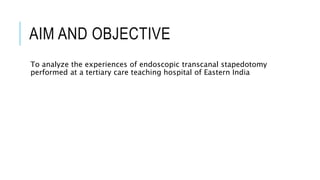 AIM AND OBJECTIVE
To analyze the experiences of endoscopic transcanal stapedotomy
performed at a tertiary care teaching hospital of Eastern India
 