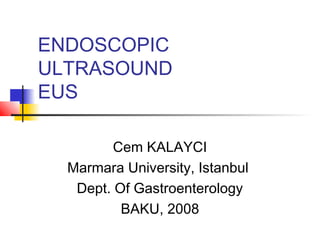 ENDOSCOPIC
ULTRASOUND
EUS

         Cem KALAYCI
  Marmara University, Istanbul
   Dept. Of Gastroenterology
          BAKU, 2008
 