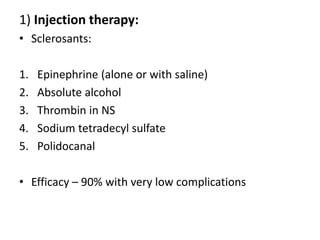 1) Injection therapy:
• Sclerosants:

1.   Epinephrine (alone or with saline)
2.   Absolute alcohol
3.   Thrombin in NS
4.   Sodium tetradecyl sulfate
5.   Polidocanal

• Efficacy – 90% with very low complications
 