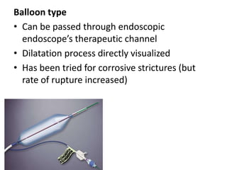 Balloon type
• Can be passed through endoscopic
  endoscope’s therapeutic channel
• Dilatation process directly visualized
• Has been tried for corrosive strictures (but
  rate of rupture increased)
 