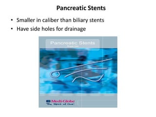 Pancreatic Stents
• Smaller in caliber than biliary stents
• Have side holes for drainage
 