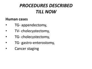 PROCEDURES DESCRIBED
             TILL NOW
Human cases
•   TG- appendectomy,
•   TV- cholecystectomy,
•   TG- cholecystectomy,
•   TG- gastro-enterostomy,
•   Cancer staging
 