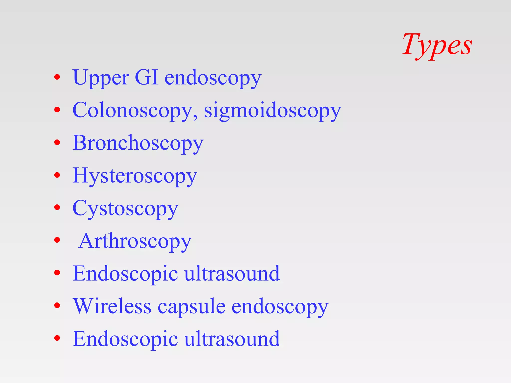 Types
• Upper GI endoscopy
• Colonoscopy, sigmoidoscopy
• Bronchoscopy
• Hysteroscopy
• Cystoscopy
• Arthroscopy
• Endoscopic ultrasound
• Wireless capsule endoscopy
• Endoscopic ultrasound
 