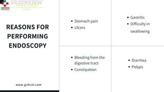 REASONS FOR
PERFORMING
ENDOSCOPY
Stomach pain
Ulcers
Gastritis
Difficulty in
swallowing
Diarrhea
Polyps
Bleeding from the
...