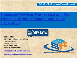Published By: Syndicate Market Research
Endoscopy Devices Market size and Key
Trends in terms of volume and value
2014-2020
Joel John
3422 SW 15 Street, Suit #8138,
Deerfield Beach,
Florida 33442, USA
Tel: +1-386-310-3803
Toll Free: 1-855-465-4651
sales@SyndicateMarketResearch.com
http://www.syndicatemarketresearch.com/
 