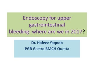 Endoscopy for upper
gastrointestinal
bleeding: where are we in 2017?
Dr. Hafeez Yaqoob
PGR Gastro BMCH Quetta
 