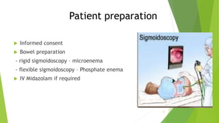 Patient preparation
 Informed consent
 Bowel preparation
- rigid sigmoidoscopy – microenema
- flexible sigmoidoscopy – Phosphate enema
 IV Midazolam if required
21
 