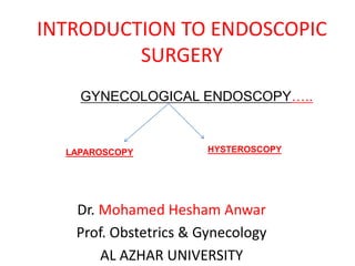 INTRODUCTION TO ENDOSCOPIC
SURGERY
Dr. Mohamed Hesham Anwar
Prof. Obstetrics & Gynecology
AL AZHAR UNIVERSITY
GYNECOLOGICAL ENDOSCOPY…..
LAPAROSCOPY HYSTEROSCOPY
 