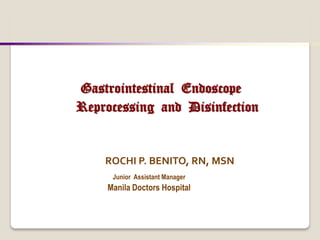 Gastrointestinal Endoscope
ROCHI P. BENITO, RN, MSN
Junior Assistant Manager
Manila Doctors Hospital
Reprocessing and Disinfection
 