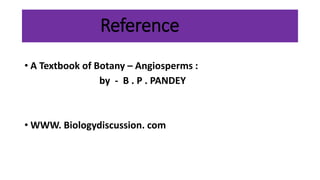 Reference
• A Textbook of Botany – Angiosperms :
by - B . P . PANDEY
• WWW. Biologydiscussion. com
 
