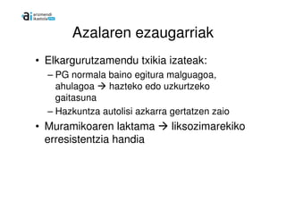Azalaren ezaugarriak
• Elkargurutzamendu txikia izateak:
  – PG normala baino egitura malguagoa,
    ahulagoa   hazteko edo uzkurtzeko
    gaitasuna
  – Hazkuntza autolisi azkarra gertatzen zaio
• Muramikoaren laktama         liksozimarekiko
  erresistentzia handia
 