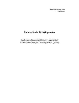WHO/SDE/WSH/03.04/92
                                        English only




    Endosulfan in Drinking-water


 Background document for development of
WHO Guidelines for Drinking-water Quality
 