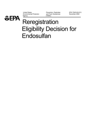 United States              Prevention, Pesticides   EPA 738-R-02-013
Environmental Protection   and Toxic Substances     November 2002
Agency                     (7508C)




Reregistration
Eligibility Decision for
Endosulfan
 
