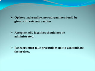 Opiates , adrenaline, nor-adrenaline should be
given with extreme caution.


Atropine, oily laxatives should not be
administrated.


Rescuers must take precautions not to contaminate
themselves.
 