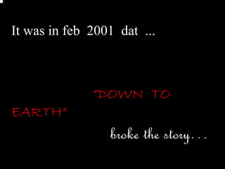 It was in feb 2001 dat ...



              “DOWN TO
EARTH“
                 broke the story…
 