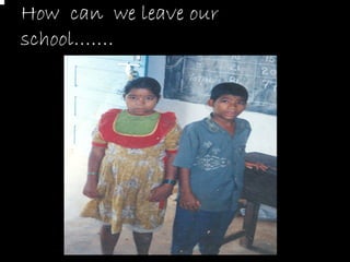 How can we leave our
school…….
 