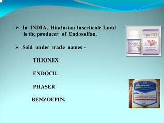 In INDIA, Hindustan Insecticide Lmtd
 is the producer of Endosulfan.

Sold under trade names -

    THIONEX

    ENDOCIL

    PHASER

   BENZOEPIN.
 