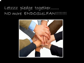 Letzzz pledge together…….
NO more ENDOSULFAN!!!!!!!!
 