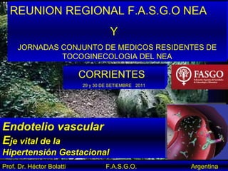 Endotelio vascular  E je vital de la  Hipertensión Gestacional Prof. Dr. Héctor Bolatti  F.A.S.G.O.  Argentina REUNION REGIONAL F.A.S.G.O NEA Y  JORNADAS CONJUNTO DE MEDICOS RESIDENTES DE TOCOGINECOLOGIA DEL NEA CORRIENTES  29 y 30 DE SETIEMBRE  2011 