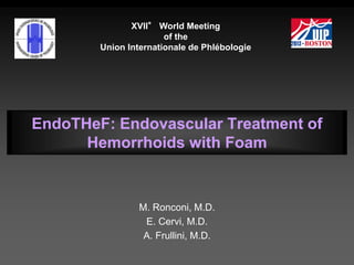 EndoTHeF: Endovascular Treatment of
Hemorrhoids with Foam
M. Ronconi, M.D.
E. Cervi, M.D.
A. Frullini, M.D.
XVII° World Meeting
of the
Union Internationale de Phlébologie
 