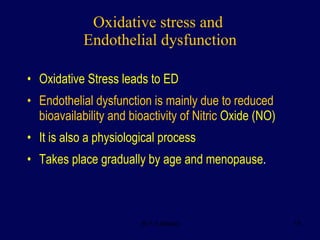 Oxidative stress and  Endothelial dysfunction Oxidative Stress leads to ED Endothelial dysfunction is mainly due to reduced bioavailability and bioactivity of Nitric  Oxide (NO) It is also a physiological process  Takes place gradually by age and menopause . 