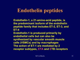 Endothelin peptides Endothelin-1, a 21-amino-acid peptide, is the predominant isoform of the endothelin peptide family that includes ET-2, ET-3, and ET-4 Endothelin-1 is produced primarily by endothelial cells but can also be synthesized by vascular smooth muscle cells (VSMCs) and by macrophages The action of ET-1 are mediated by 2 receptor subtypes,  ETA  and  E TB receptors 