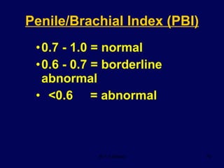 Penile/Brachial Index (PBI) 0.7 - 1.0 = normal 0.6 - 0.7 = borderline abnormal <0.6  = abnormal 