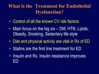 Control of all the known CV risk factors Main focus on the big six – DM, HTN, Lipids, Obesity, Smoking, Sedentary life style Diet and physical activity are vital in Rx of ED Statins are the first line treatment for ED Insulin and Rx. Insulin resistance improves ED What is the  Treatment for Endothelial Dysfunction? 