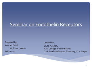 Seminar on Endothelin Receptors
1
Prepared by-
Kunj M. Patel,
M. Pharm ,sem-1
Roll no - 01
Guided by-
Dr. N. N. Shah,
A. R. College of Pharmacy &
G. H. Patel Institute of Pharmacy, V. V. Nagar
 