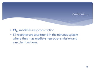  ETB2 mediates vasoconstriction
 ET receptor are also found in the nervous system
where they may mediate neurotransmission and
vascular functions.
Continue…..
12
 