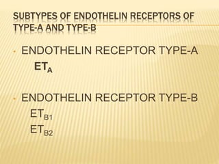 • ENDOTHELIN RECEPTOR TYPE-A
ETA
• ENDOTHELIN RECEPTOR TYPE-B
ETB1
ETB2
SUBTYPES OF ENDOTHELIN RECEPTORS OF
TYPE-A AND TYPE-B
 