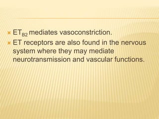  ETB2 mediates vasoconstriction.
 ET receptors are also found in the nervous
system where they may mediate
neurotransmission and vascular functions.
 