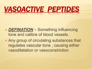 VASOACTIVE PEPTIDES
 DEFINATION – Something influencing
tone and calibre of blood vessels.
 Any group of circulating substances that
regulates vascular tone , causing either
vasodilatation or vasoconstriction
4
 
