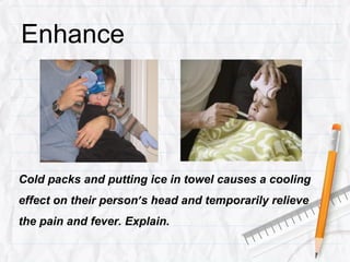 Enhance




Cold packs and putting ice in towel causes a cooling
effect on their person’s head and temporarily relieve
the pain and fever. Explain.
 