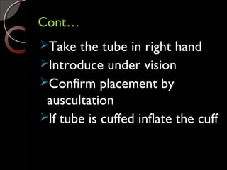 Cont…Cont…
Take the tube in right hand
Introduce under vision
Confirm placement by
auscultation
If tube is cuffed inflate the cuff
 