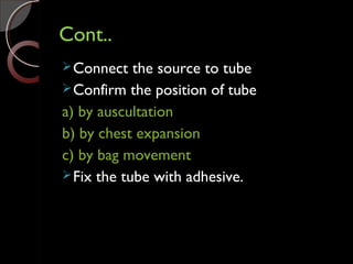 Cont..Cont..
Connect the source to tube
Confirm the position of tube
a) by auscultation
b) by chest expansion
c) by bag movement
Fix the tube with adhesive.
 