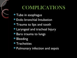 COMPLICATIONSCOMPLICATIONS
Tube in esophagus
Endo bronchial Intubation
Trauma to lips and tooth
Laryngeal and tracheal Injury
Baro trauma to lungs
Bleeding
Tracheities
Pulmonary infection and sepsis
 