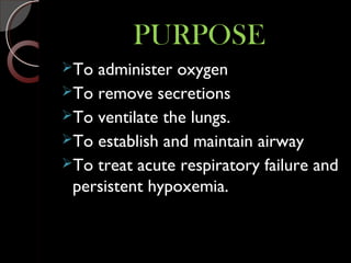PURPOSEPURPOSE
To administer oxygen
To remove secretions
To ventilate the lungs.
To establish and maintain airway
To treat acute respiratory failure and
persistent hypoxemia.
 