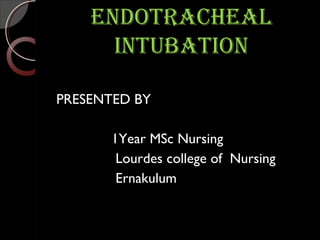 ENDOTRACHEALENDOTRACHEAL
INTUBATIONINTUBATION
PRESENTED BY
1Year MSc Nursing
Lourdes college of Nursing
Ernakulum
 