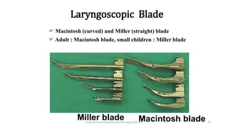 Laryngoscopic Blade
 Macintosh (curved) and Miller (straight) blade
 Adult : Macintosh blade, small children : Miller blade
Miller blade Macintosh blade
endotracheal intubation/anesthesiology/184-244 18
 