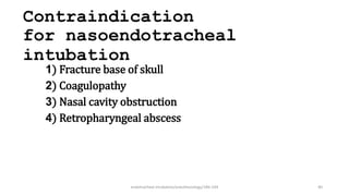 Contraindication
for nasoendotracheal
intubation
1) Fracture base of skull
2) Coagulopathy
3) Nasal cavity obstruction
4) Retropharyngeal abscess
endotracheal intubation/anesthesiology/184-244 40
 