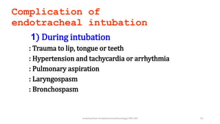 Complication of
endotracheal intubation
1) During intubation
: Trauma to lip, tongue or teeth
: Hypertension and tachycardia or arrhythmia
: Pulmonary aspiration
: Laryngospasm
: Bronchospasm
endotracheal intubation/anesthesiology/184-244 41
 