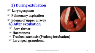 3) During extubation
 Laryngospasm
 Pulmonary aspiration
 Edema of upper airway
4) After extubation
 Sore throat
 Hoarseness
 Tracheal stenosis (Prolong intubation)
 Laryngeal granuloma
endotracheal intubation/anesthesiology/184-244 45
 