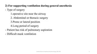2) For supporting ventilation during general anesthesia
- Type of surgery
1.operative site near the airway
2. Abdominal or thoracic surgery
3.Prone or lateral position
4.Long period of surgery
- Patient has risk of pulmonary aspiration
- Difficult mask ventilation
endotracheal intubation/anesthesiology/184-244 5
 