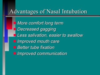 Advantages of Nasal Intubation More comfort long term Decreased gagging Less salivation, easier to swallow Improved mouth care Better tube fixation Improved communication 