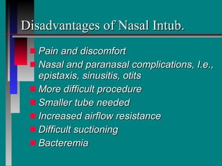Disadvantages of Nasal Intub. Pain and discomfort Nasal and paranasal complications, I.e., epistaxis, sinusitis, otits More difficult procedure Smaller tube needed Increased airflow resistance Difficult suctioning Bacteremia 